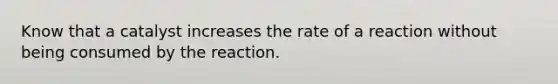 Know that a catalyst increases the rate of a reaction without being consumed by the reaction.