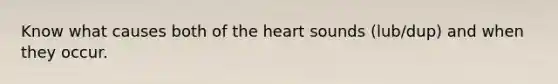 Know what causes both of the heart sounds (lub/dup) and when they occur.