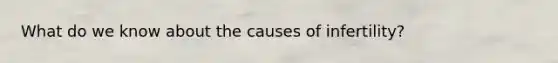 What do we know about the causes of infertility?