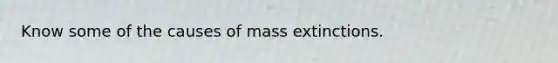 Know some of the causes of mass extinctions.