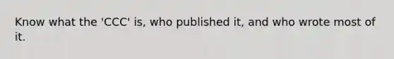 Know what the 'CCC' is, who published it, and who wrote most of it.