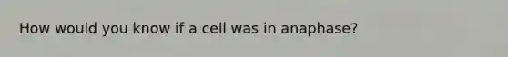 How would you know if a cell was in anaphase?