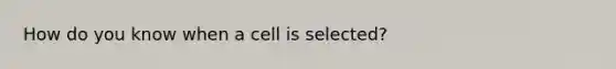 How do you know when a cell is selected?