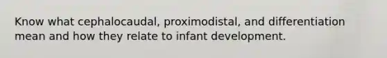 Know what cephalocaudal, proximodistal, and differentiation mean and how they relate to infant development.