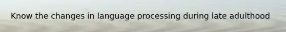 Know the changes in language processing during late adulthood