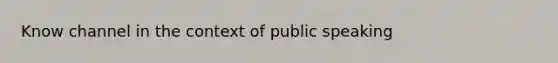 Know channel in the context of public speaking