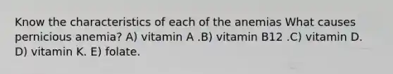 Know the characteristics of each of the anemias What causes pernicious anemia? A) vitamin A .B) vitamin B12 .C) vitamin D. D) vitamin K. E) folate.