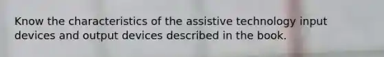 Know the characteristics of the assistive technology input devices and output devices described in the book.