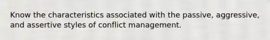 Know the characteristics associated with the passive, aggressive, and assertive styles of conflict management.