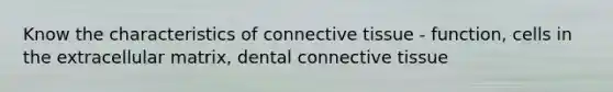 Know the characteristics of connective tissue - function, cells in the extracellular matrix, dental connective tissue