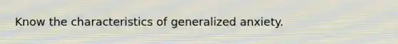 Know the characteristics of generalized anxiety.