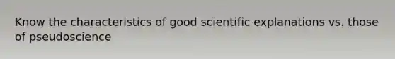 Know the characteristics of good scientific explanations vs. those of pseudoscience