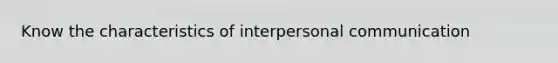 Know the characteristics of interpersonal communication