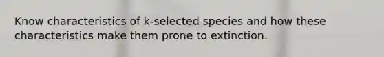 Know characteristics of k-selected species and how these characteristics make them prone to extinction.