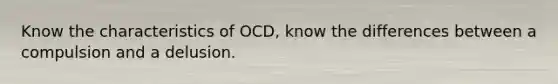 Know the characteristics of OCD, know the differences between a compulsion and a delusion.