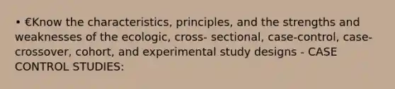 • €Know the characteristics, principles, and the strengths and weaknesses of the ecologic, cross- sectional, case-control, case-crossover, cohort, and experimental study designs - CASE CONTROL STUDIES: