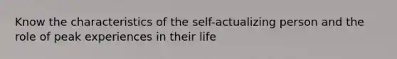 Know the characteristics of the self-actualizing person and the role of peak experiences in their life