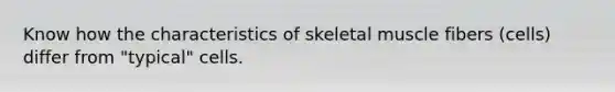 Know how the characteristics of skeletal muscle fibers (cells) differ from "typical" cells.