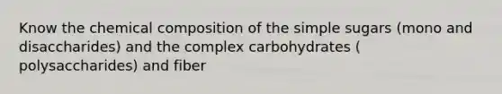 Know the chemical composition of the simple sugars (mono and disaccharides) and the complex carbohydrates ( polysaccharides) and fiber