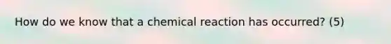 How do we know that a chemical reaction has occurred? (5)