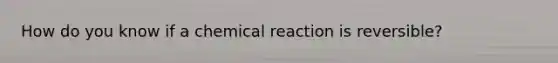 How do you know if a chemical reaction is reversible?