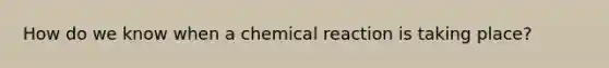 How do we know when a chemical reaction is taking place?