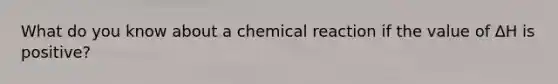 What do you know about a chemical reaction if the value of ∆H is positive?