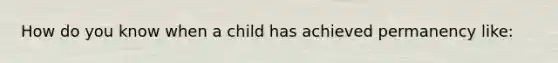 How do you know when a child has achieved permanency like: