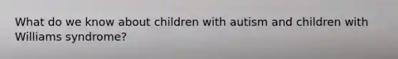 What do we know about children with autism and children with Williams syndrome?