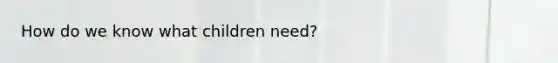 How do we know what children need?