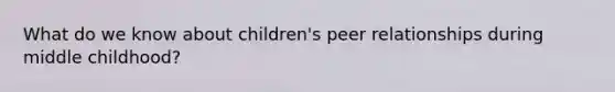 What do we know about children's peer relationships during middle childhood?