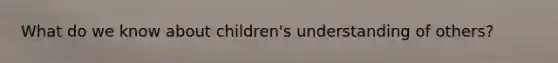 What do we know about children's understanding of others?