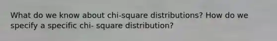 What do we know about chi-square distributions? How do we specify a specific chi- square distribution?