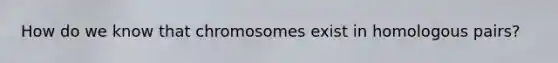 How do we know that chromosomes exist in homologous pairs?