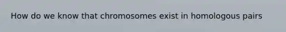 How do we know that chromosomes exist in homologous pairs