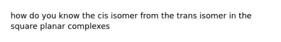 how do you know the cis isomer from the trans isomer in the square planar complexes