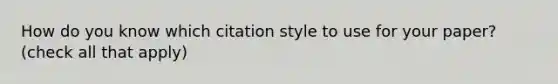 How do you know which citation style to use for your paper? (check all that apply)