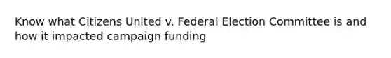 Know what Citizens United v. Federal Election Committee is and how it impacted campaign funding