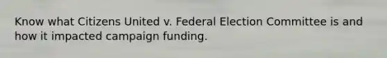 Know what Citizens United v. Federal Election Committee is and how it impacted campaign funding.