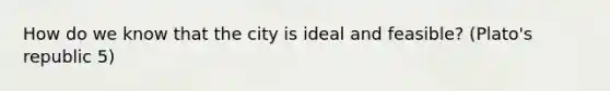 How do we know that the city is ideal and feasible? (Plato's republic 5)