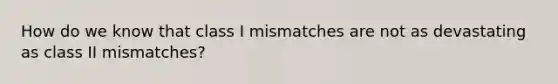 How do we know that class I mismatches are not as devastating as class II mismatches?