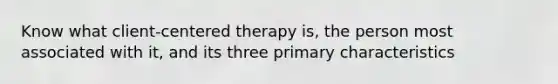 Know what client-centered therapy is, the person most associated with it, and its three primary characteristics