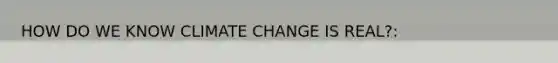 HOW DO WE KNOW CLIMATE CHANGE IS REAL?: