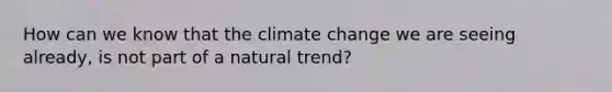 How can we know that the climate change we are seeing already, is not part of a natural trend?