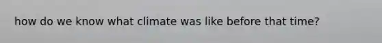 how do we know what climate was like before that time?