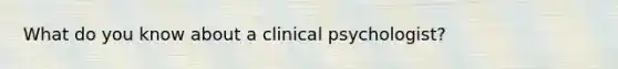 What do you know about a clinical psychologist?