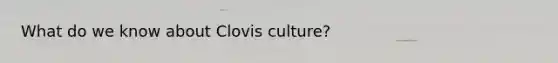 What do we know about Clovis culture?