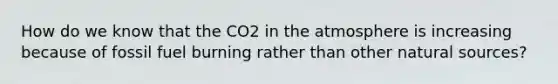 How do we know that the CO2 in the atmosphere is increasing because of fossil fuel burning rather than other natural sources?