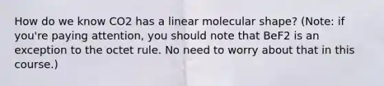 How do we know CO2 has a linear molecular shape? (Note: if you're paying attention, you should note that BeF2 is an exception to the octet rule. No need to worry about that in this course.)