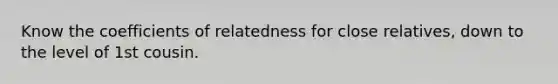 Know the coefficients of relatedness for close relatives, down to the level of 1st cousin.